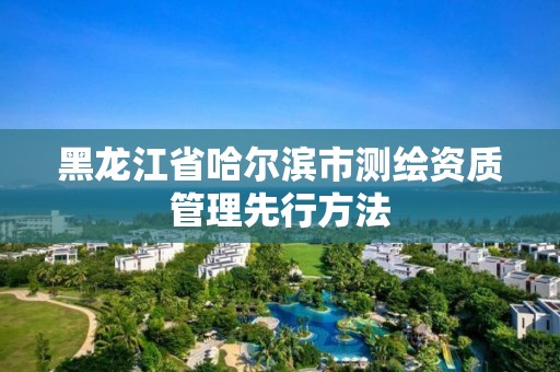 黑龍江省哈爾濱市測(cè)繪資質(zhì)管理先行方法