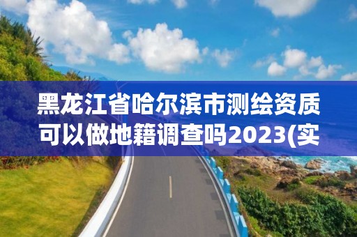 黑龍江省哈爾濱市測繪資質(zhì)可以做地籍調(diào)查嗎2023(實(shí)時/更新中)