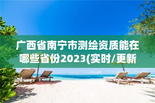 廣西省南寧市測繪資質能在哪些省份2023(實時/更新中)