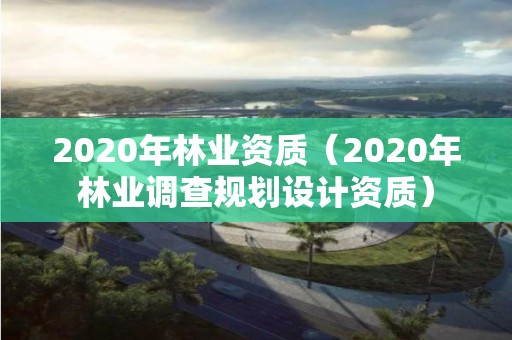 2020年林業(yè)資質(zhì)（2020年林業(yè)調(diào)查規(guī)劃設(shè)計資質(zhì)）