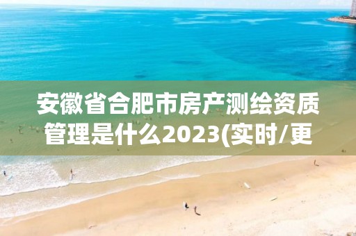 安徽省合肥市房產測繪資質管理是什么2023(實時/更新中)