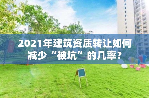 2021年建筑資質(zhì)轉(zhuǎn)讓如何減少“被坑”的幾率？