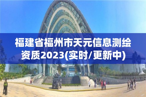 福建省福州市天元信息測繪資質2023(實時/更新中)