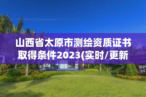 山西省太原市測繪資質證書取得條件2023(實時/更新中)