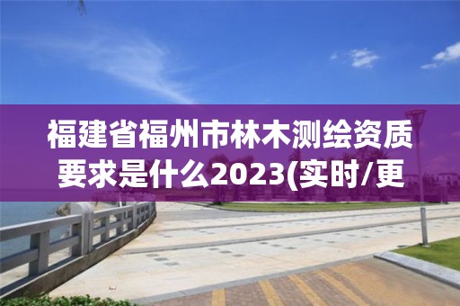 福建省福州市林木測繪資質要求是什么2023(實時/更新中)