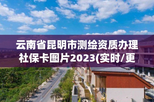 云南省昆明市測繪資質辦理社保卡圖片2023(實時/更新中)