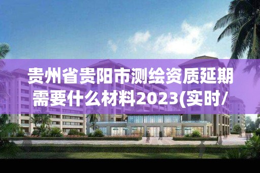 貴州省貴陽市測繪資質延期需要什么材料2023(實時/更新中)