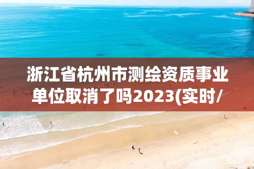 浙江省杭州市測繪資質事業單位取消了嗎2023(實時/更新中)