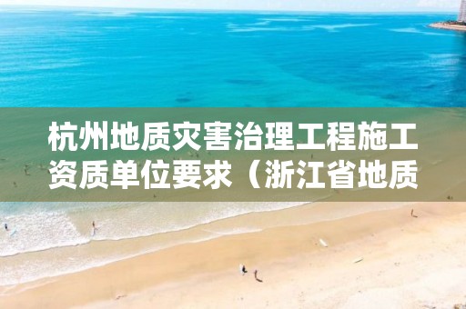 杭州地質(zhì)災(zāi)害治理工程施工資質(zhì)單位要求（浙江省地質(zhì)災(zāi)害治理甲級(jí)施工單位）