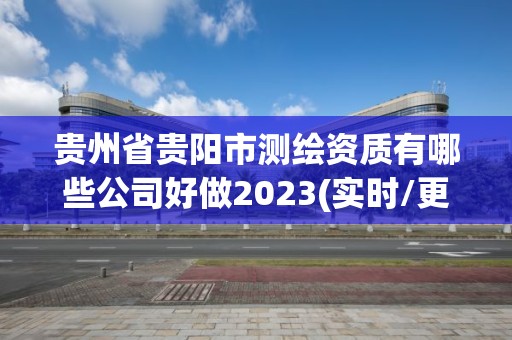 貴州省貴陽市測繪資質有哪些公司好做2023(實時/更新中)