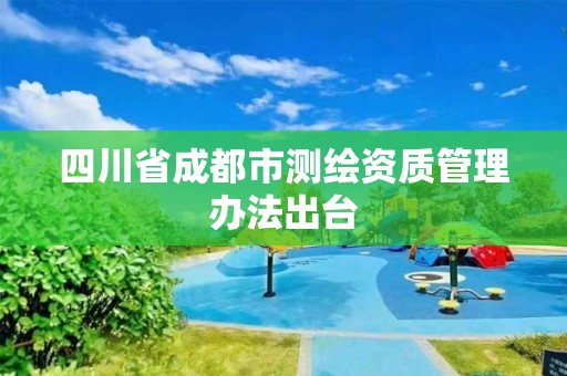 四川省成都市測繪資質管理辦法出臺