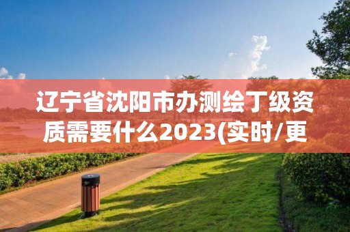 遼寧省沈陽市辦測繪丁級資質需要什么2023(實時/更新中)