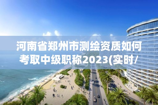 河南省鄭州市測繪資質如何考取中級職稱2023(實時/更新中)