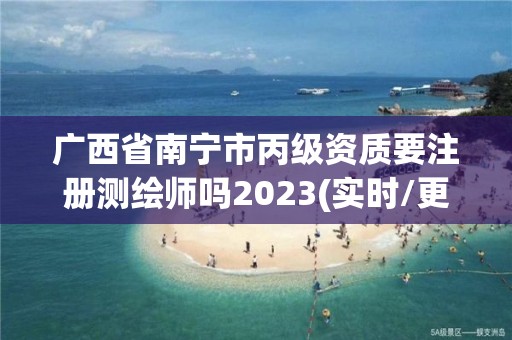 廣西省南寧市丙級資質(zhì)要注冊測繪師嗎2023(實時/更新中)