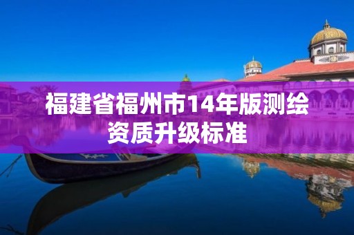 福建省福州市14年版測繪資質升級標準