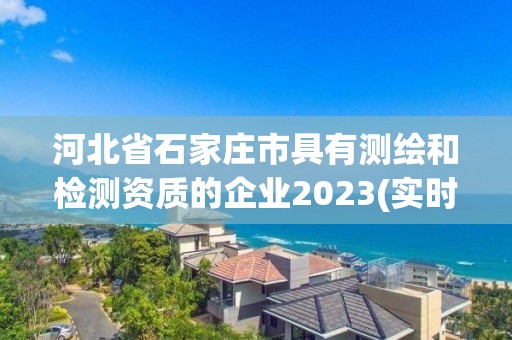 河北省石家莊市具有測繪和檢測資質的企業2023(實時/更新中)