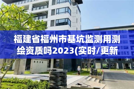 福建省福州市基坑監測用測繪資質嗎2023(實時/更新中)