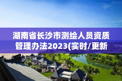 湖南省長沙市測繪人員資質管理辦法2023(實時/更新中)