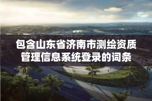 包含山東省濟南市測繪資質管理信息系統登錄的詞條