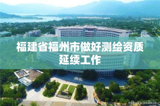 福建省福州市做好測繪資質延續工作