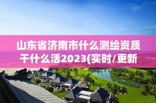 山東省濟南市什么測繪資質(zhì)干什么活2023(實時/更新中)