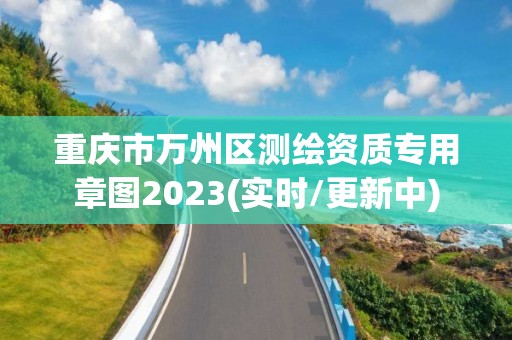 重慶市萬州區測繪資質專用章圖2023(實時/更新中)