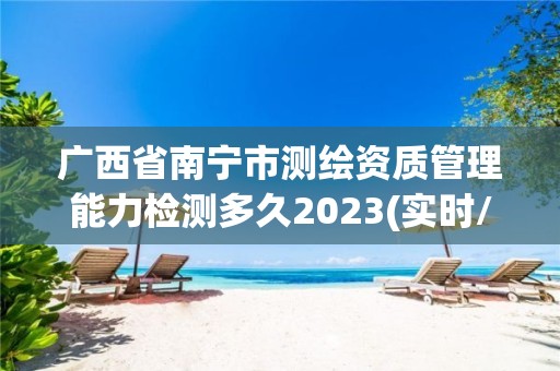 廣西省南寧市測繪資質管理能力檢測多久2023(實時/更新中)