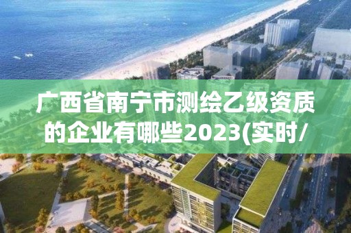 廣西省南寧市測(cè)繪乙級(jí)資質(zhì)的企業(yè)有哪些2023(實(shí)時(shí)/更新中)