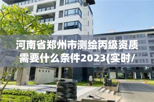 河南省鄭州市測(cè)繪丙級(jí)資質(zhì)需要什么條件2023(實(shí)時(shí)/更新中)