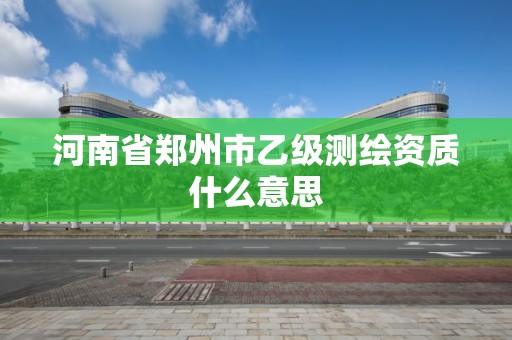 河南省鄭州市乙級測繪資質什么意思