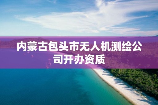 內蒙古包頭市無人機測繪公司開辦資質