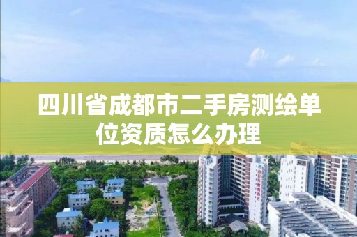 四川省成都市二手房測繪單位資質怎么辦理