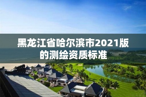 黑龍江省哈爾濱市2021版的測(cè)繪資質(zhì)標(biāo)準(zhǔn)