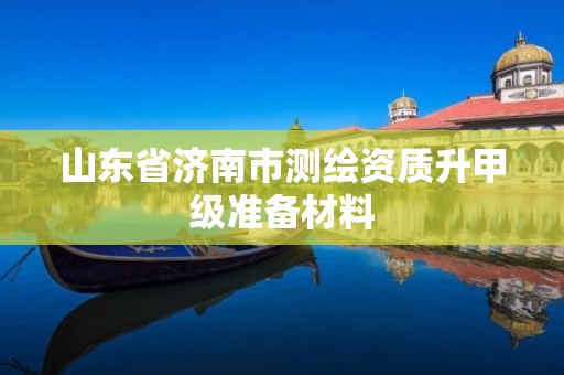 山東省濟南市測繪資質升甲級準備材料