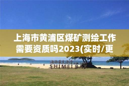 上海市黃浦區(qū)煤礦測(cè)繪工作需要資質(zhì)嗎2023(實(shí)時(shí)/更新中)