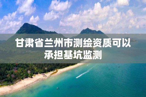 甘肅省蘭州市測繪資質可以承擔基坑監測