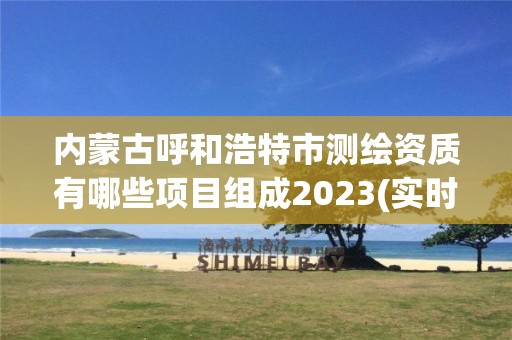 內蒙古呼和浩特市測繪資質有哪些項目組成2023(實時/更新中)