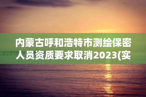 內蒙古呼和浩特市測繪保密人員資質要求取消2023(實時/更新中)