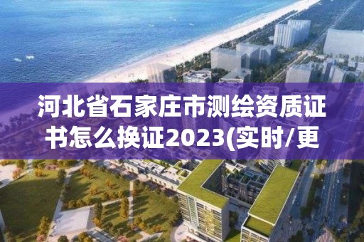 河北省石家莊市測繪資質證書怎么換證2023(實時/更新中)