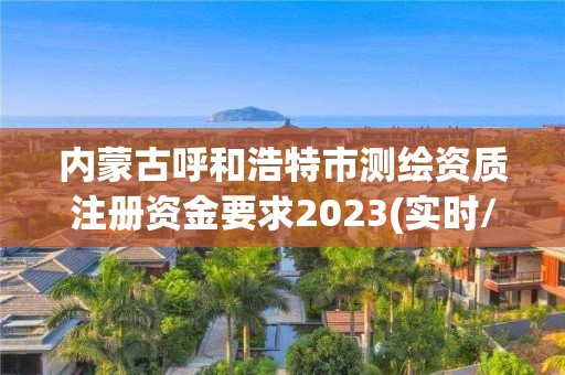 內蒙古呼和浩特市測繪資質注冊資金要求2023(實時/更新中)