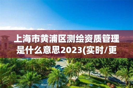 上海市黃浦區(qū)測(cè)繪資質(zhì)管理是什么意思2023(實(shí)時(shí)/更新中)