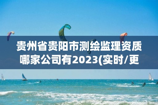 貴州省貴陽市測繪監理資質哪家公司有2023(實時/更新中)