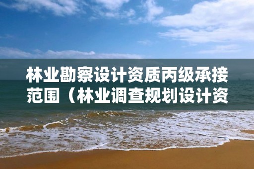 林業(yè)勘察設計資質丙級承接范圍（林業(yè)調查規(guī)劃設計資質證書丙級）