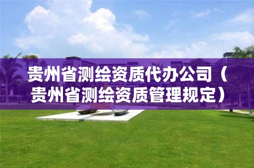 貴州省測繪資質代辦公司（貴州省測繪資質管理規定）