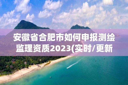 安徽省合肥市如何申報測繪監(jiān)理資質(zhì)2023(實時/更新中)