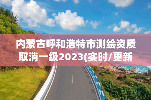 內(nèi)蒙古呼和浩特市測(cè)繪資質(zhì)取消一級(jí)2023(實(shí)時(shí)/更新中)