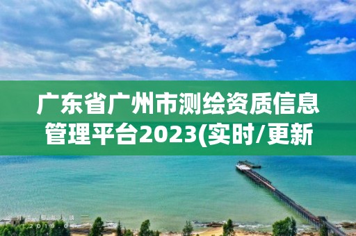 廣東省廣州市測繪資質(zhì)信息管理平臺2023(實(shí)時/更新中)