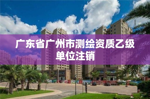 廣東省廣州市測繪資質乙級單位注銷