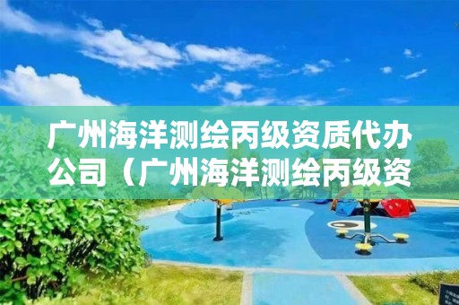 廣州海洋測繪丙級資質代辦公司（廣州海洋測繪丙級資質代辦公司電話）