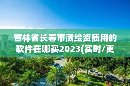 吉林省長春市測繪資質用的軟件在哪買2023(實時/更新中)